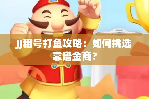 JJ租号打鱼攻略：如何挑选靠谱金商？